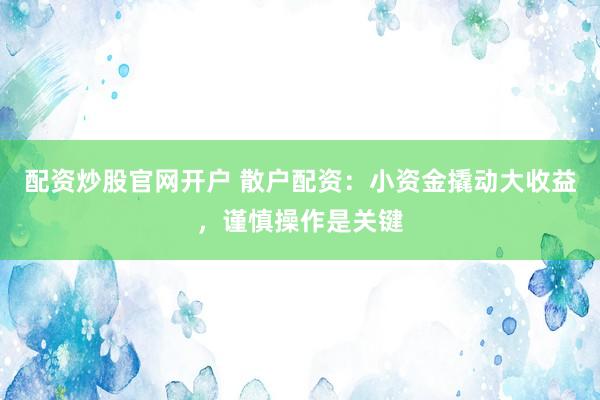 配资炒股官网开户 散户配资：小资金撬动大收益，谨慎操作是关键