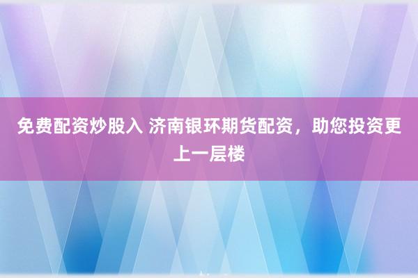 免费配资炒股入 济南银环期货配资，助您投资更上一层楼