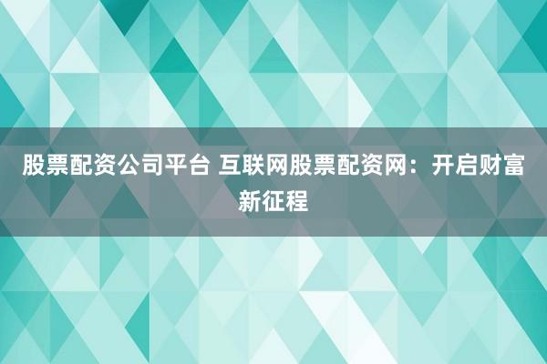 股票配资公司平台 互联网股票配资网：开启财富新征程