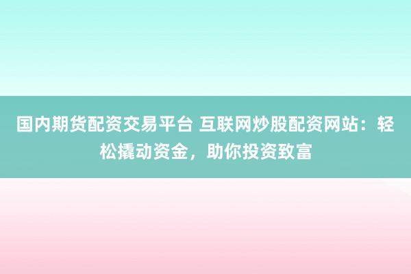 国内期货配资交易平台 互联网炒股配资网站：轻松撬动资金，助你投资致富