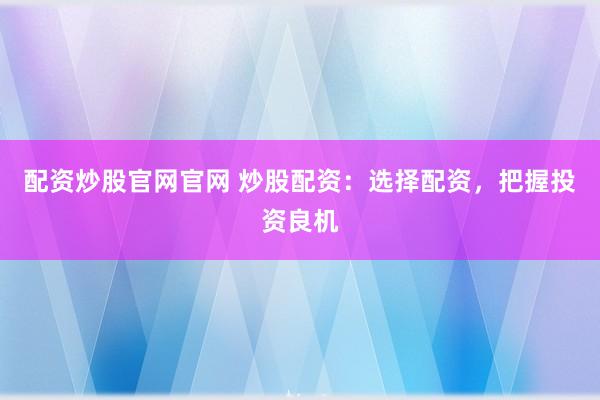 配资炒股官网官网 炒股配资：选择配资，把握投资良机