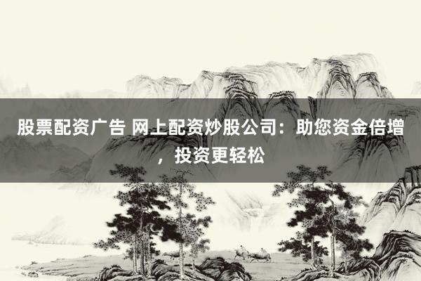 股票配资广告 网上配资炒股公司：助您资金倍增，投资更轻松