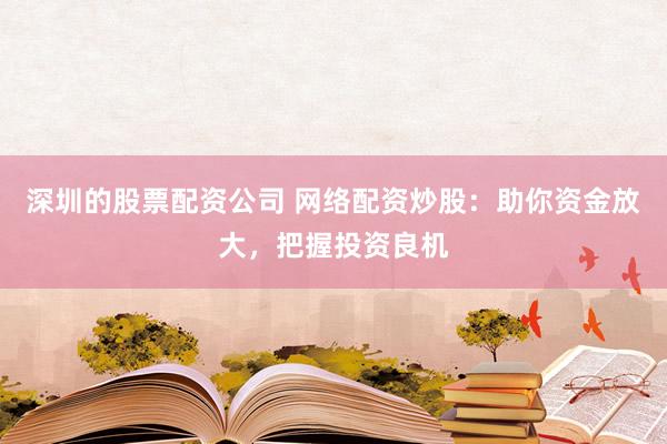 深圳的股票配资公司 网络配资炒股：助你资金放大，把握投资良机