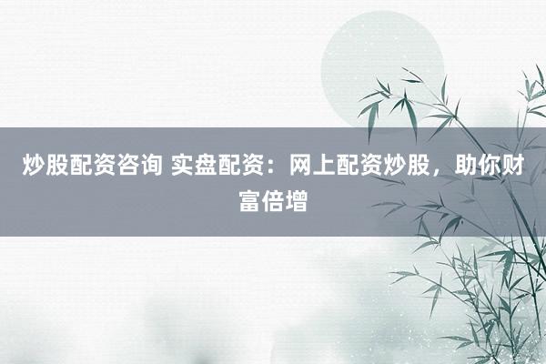 炒股配资咨询 实盘配资：网上配资炒股，助你财富倍增