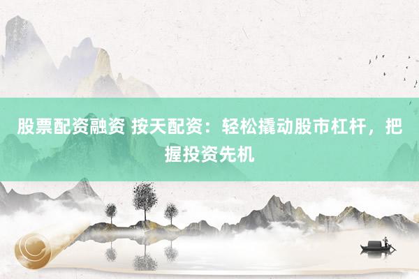 股票配资融资 按天配资：轻松撬动股市杠杆，把握投资先机