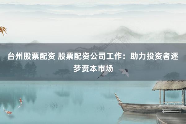 台州股票配资 股票配资公司工作：助力投资者逐梦资本市场