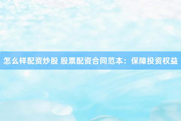 怎么样配资炒股 股票配资合同范本：保障投资权益