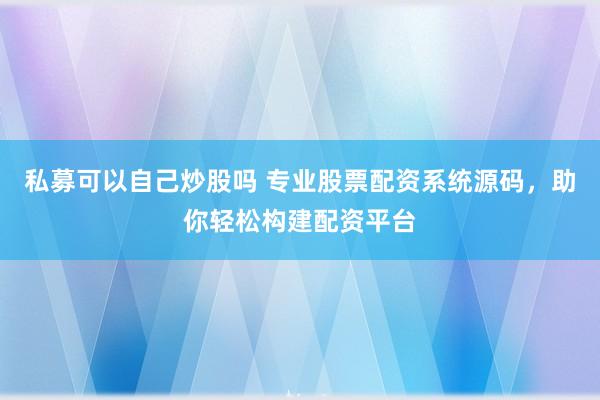 私募可以自己炒股吗 专业股票配资系统源码，助你轻松构建配资平台