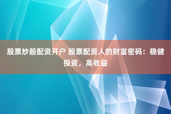 股票炒股配资开户 股票配资人的财富密码：稳健投资，高收益