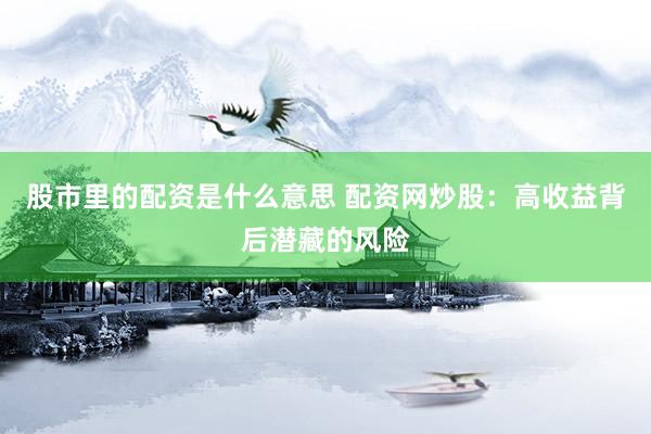 股市里的配资是什么意思 配资网炒股：高收益背后潜藏的风险