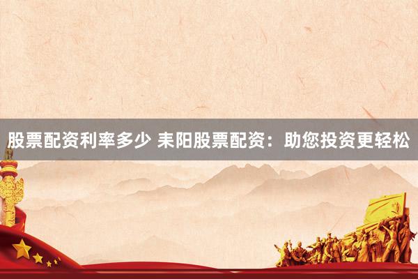 股票配资利率多少 耒阳股票配资：助您投资更轻松