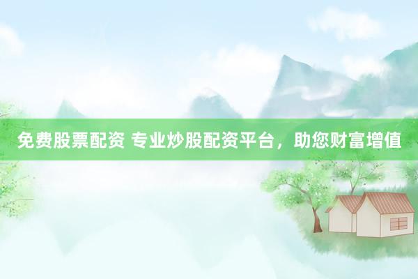 免费股票配资 专业炒股配资平台，助您财富增值