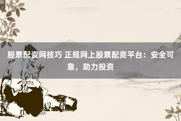 股票配资网技巧 正规网上股票配资平台：安全可靠，助力投资