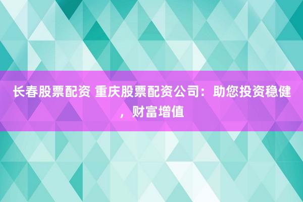 长春股票配资 重庆股票配资公司：助您投资稳健，财富增值