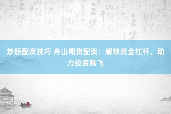 炒股配资技巧 舟山期货配资：解锁资金杠杆，助力投资腾飞