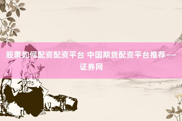 股票如何配资配资平台 中国期货配资平台推荐——证券网