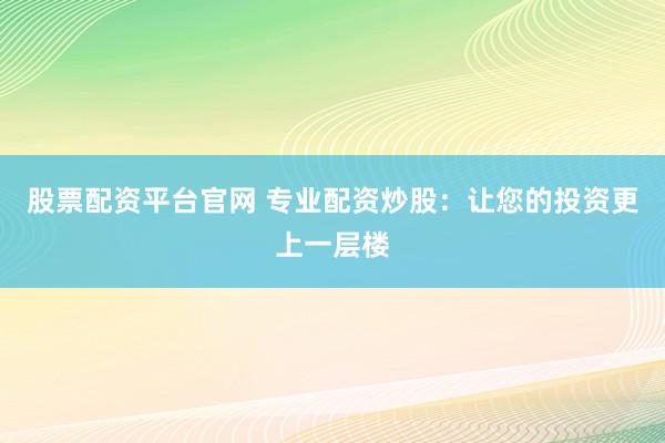 股票配资平台官网 专业配资炒股：让您的投资更上一层楼
