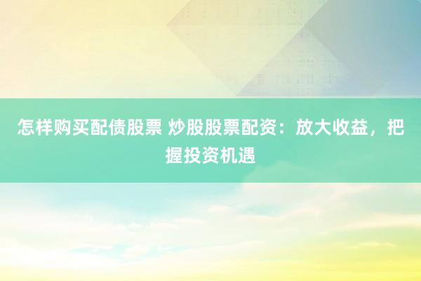怎样购买配债股票 炒股股票配资：放大收益，把握投资机遇