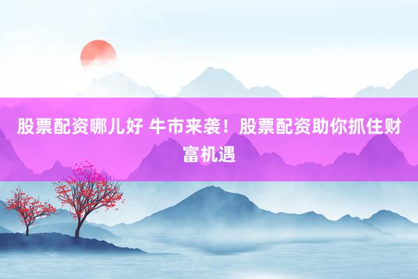 股票配资哪儿好 牛市来袭！股票配资助你抓住财富机遇