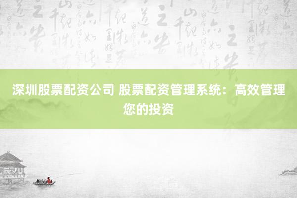 深圳股票配资公司 股票配资管理系统：高效管理您的投资