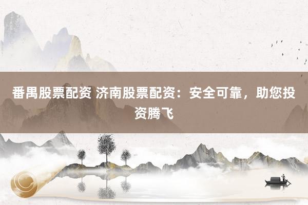 番禺股票配资 济南股票配资：安全可靠，助您投资腾飞
