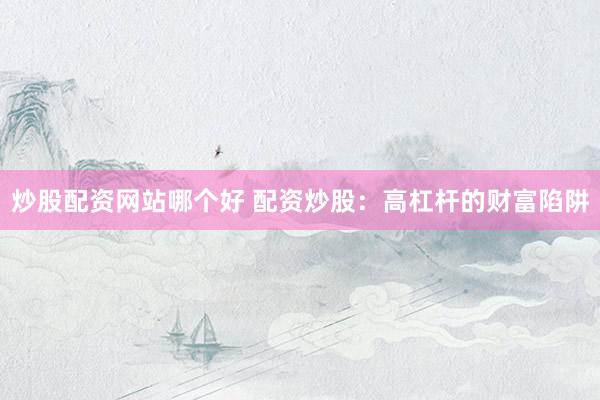 炒股配资网站哪个好 配资炒股：高杠杆的财富陷阱