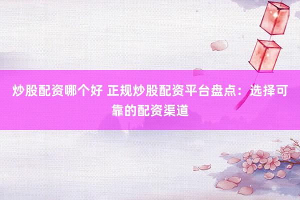 炒股配资哪个好 正规炒股配资平台盘点：选择可靠的配资渠道