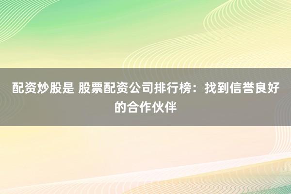 配资炒股是 股票配资公司排行榜：找到信誉良好的合作伙伴