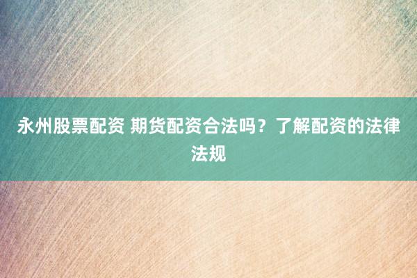永州股票配资 期货配资合法吗？了解配资的法律法规