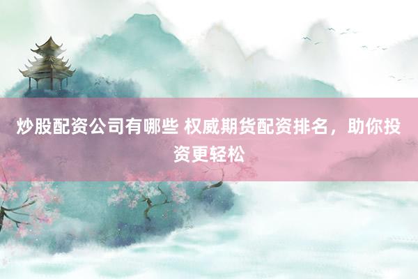炒股配资公司有哪些 权威期货配资排名，助你投资更轻松