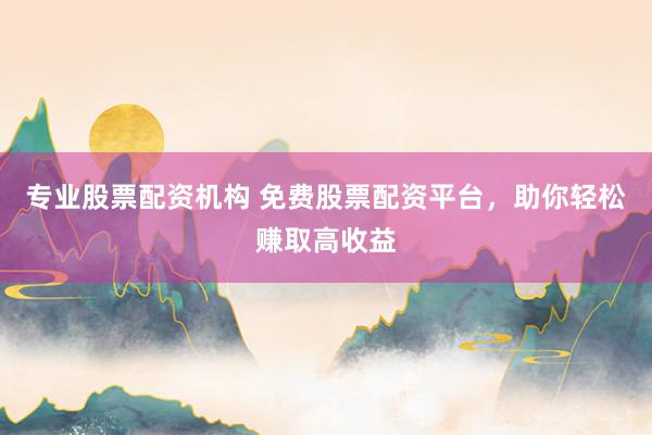 专业股票配资机构 免费股票配资平台，助你轻松赚取高收益