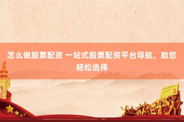 怎么做股票配资 一站式股票配资平台导航，助您轻松选择