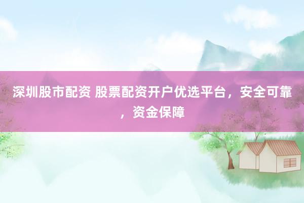 深圳股市配资 股票配资开户优选平台，安全可靠，资金保障