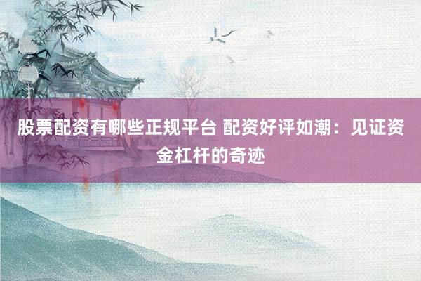 股票配资有哪些正规平台 配资好评如潮：见证资金杠杆的奇迹