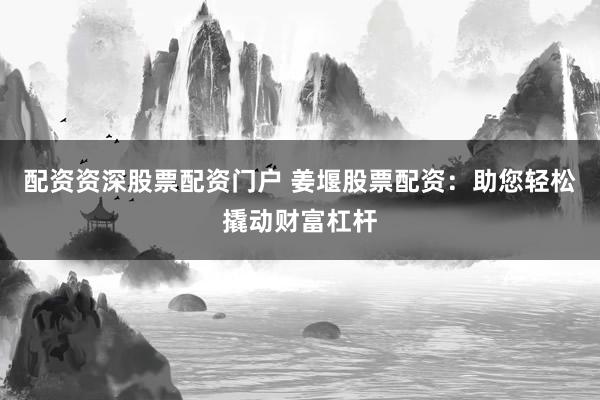 配资资深股票配资门户 姜堰股票配资：助您轻松撬动财富杠杆