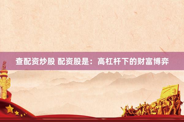 查配资炒股 配资股是：高杠杆下的财富博弈