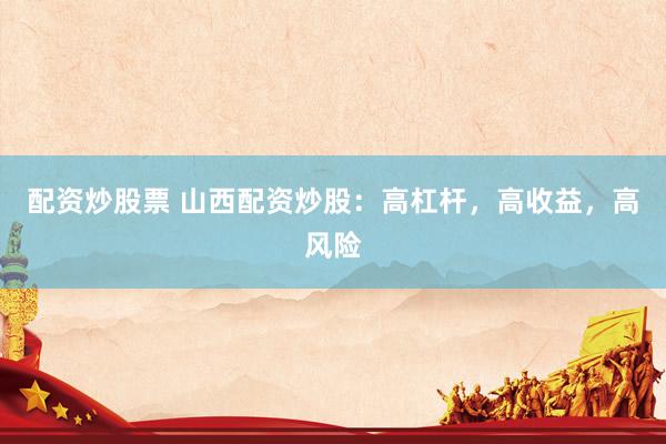 配资炒股票 山西配资炒股：高杠杆，高收益，高风险