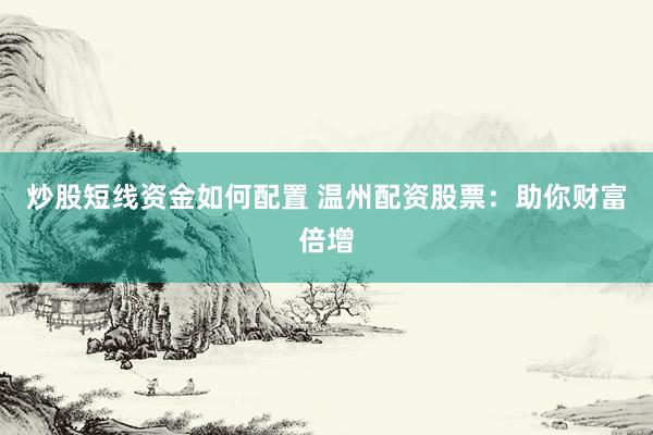 炒股短线资金如何配置 温州配资股票：助你财富倍增