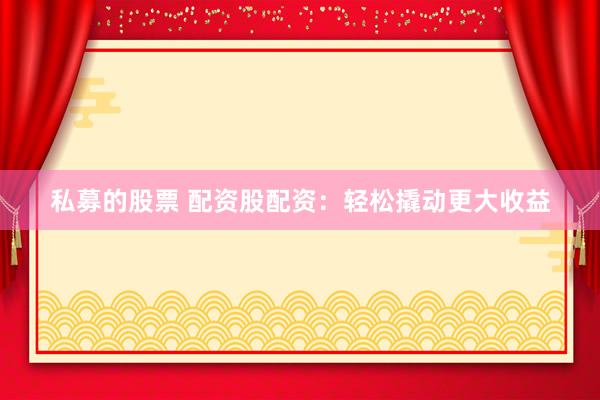 私募的股票 配资股配资：轻松撬动更大收益