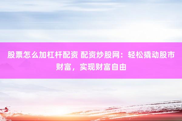 股票怎么加杠杆配资 配资炒股网：轻松撬动股市财富，实现财富自由