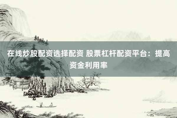 在线炒股配资选择配资 股票杠杆配资平台：提高资金利用率