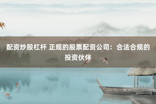 配资炒股杠杆 正规的股票配资公司：合法合规的投资伙伴