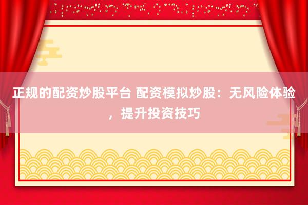 正规的配资炒股平台 配资模拟炒股：无风险体验，提升投资技巧