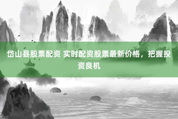 岱山县股票配资 实时配资股票最新价格，把握投资良机