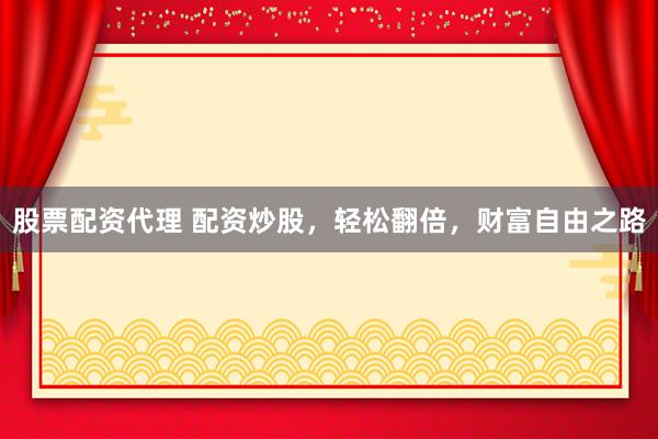 股票配资代理 配资炒股，轻松翻倍，财富自由之路