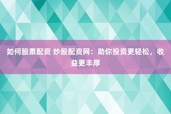 如何股票配资 炒股配资网：助你投资更轻松，收益更丰厚