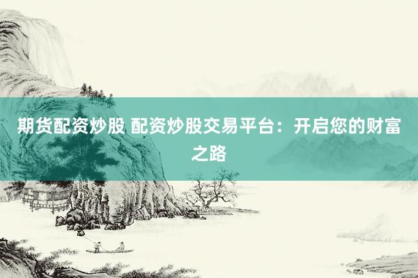期货配资炒股 配资炒股交易平台：开启您的财富之路