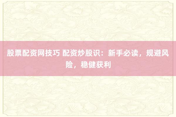 股票配资网技巧 配资炒股识：新手必读，规避风险，稳健获利