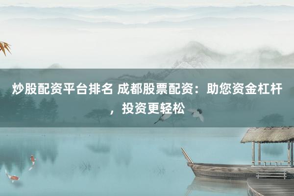 炒股配资平台排名 成都股票配资：助您资金杠杆，投资更轻松