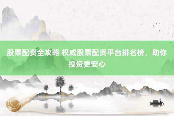 股票配资全攻略 权威股票配资平台排名榜，助你投资更安心